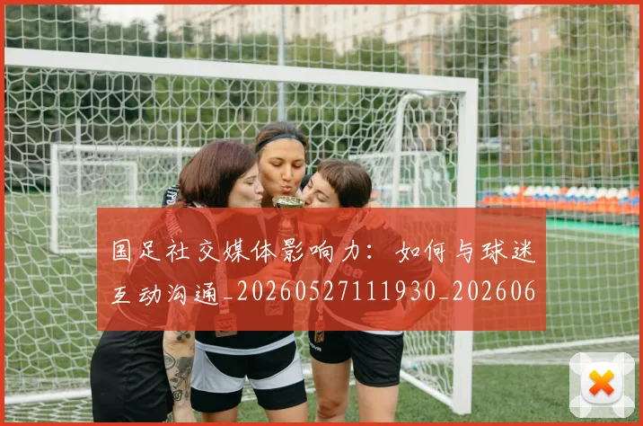 国足社交媒体影响力：如何与球迷互动沟通_20260527111930_20260608143009