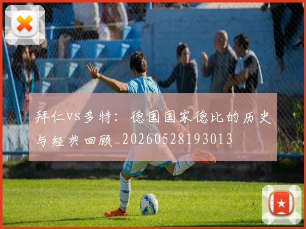 拜仁vs多特：德国国家德比的历史与经典回顾_20260528193013