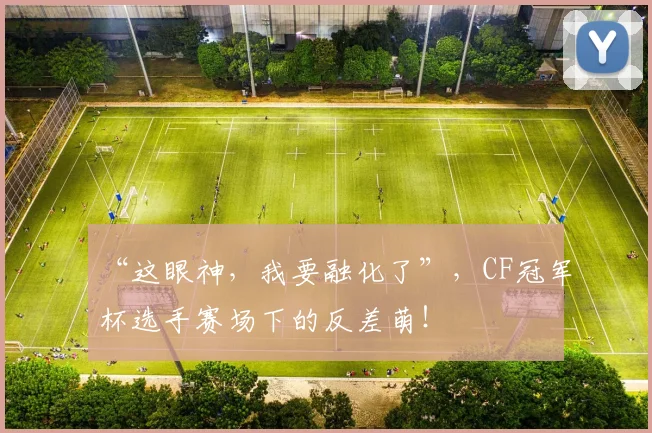 “这眼神，我要融化了”，CF冠军杯选手赛场下的反差萌！