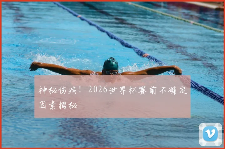 神秘伤病！2026世界杯赛前不确定因素揭秘