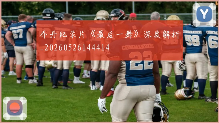 乔丹纪录片《最后一舞》深度解析_20260526144414