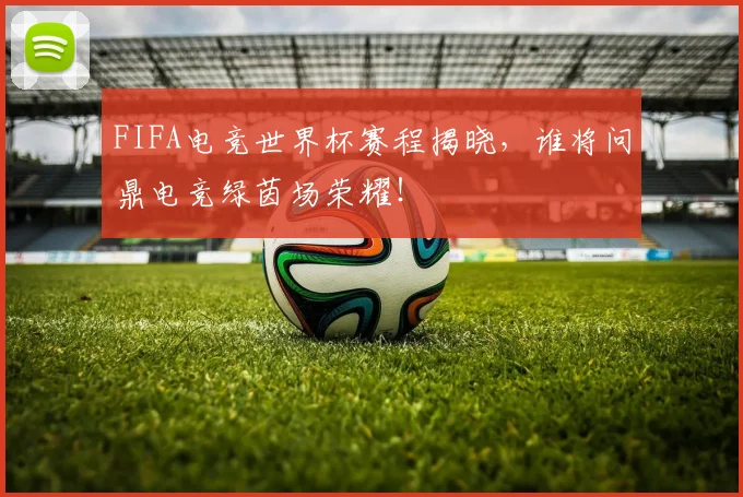 FIFA电竞世界杯赛程揭晓，谁将问鼎电竞绿茵场荣耀！