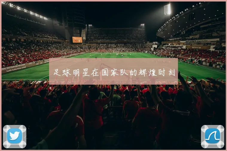 足球明星在国家队的辉煌时刻