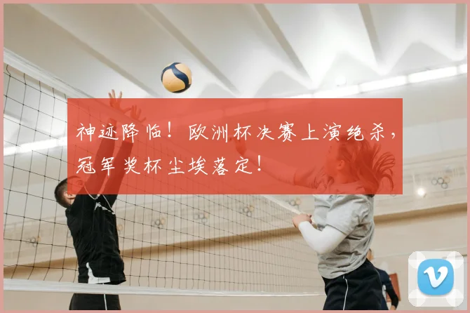 神迹降临！欧洲杯决赛上演绝杀，冠军奖杯尘埃落定！