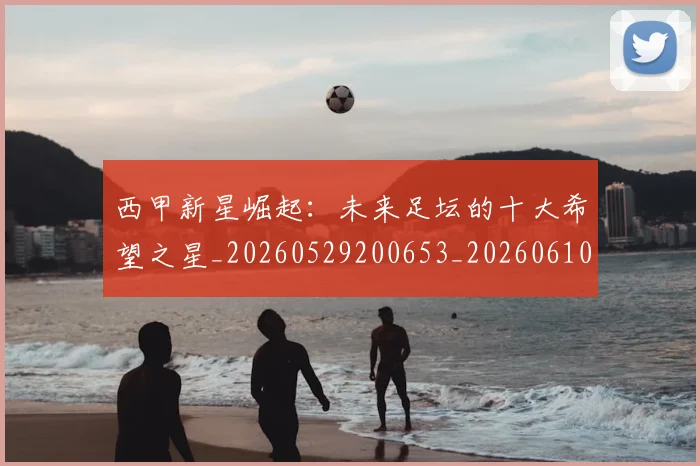 西甲新星崛起：未来足坛的十大希望之星_20260529200653_20260610170211